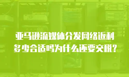亚马逊流媒体分发网络返利多少合适吗为什么还要交税？
