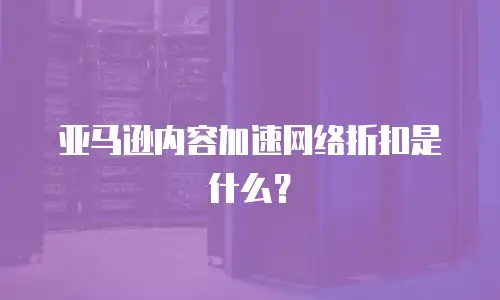 亚马逊内容加速网络折扣是什么？