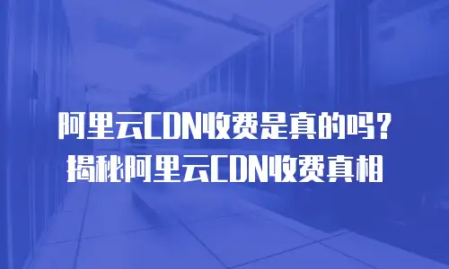 阿里云CDN收费是真的吗？揭秘阿里云CDN收费真相