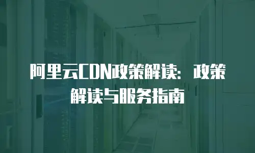 阿里云CDN政策解读：政策解读与服务指南