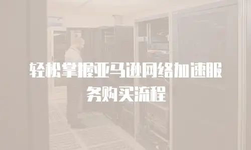 轻松掌握亚马逊网络加速服务购买流程