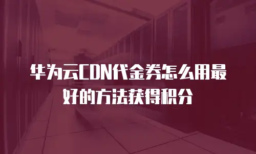 华为云CDN代金券怎么用最好的方法获得积分