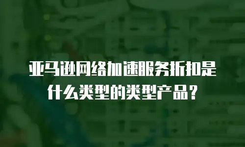 亚马逊网络加速服务折扣是什么类型的类型产品？