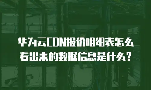 华为云CDN报价明细表怎么看出来的数据信息是什么？