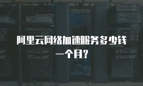 阿里云网络加速服务多少钱一个月？