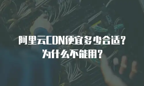 阿里云CDN便宜多少合适？为什么不能用？