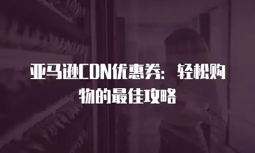 亚马逊CDN优惠券：轻松购物的最佳攻略