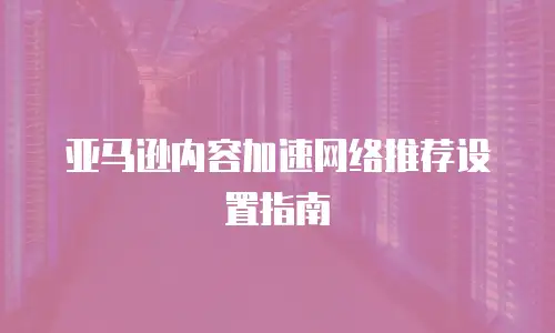 亚马逊内容加速网络推荐设置指南
