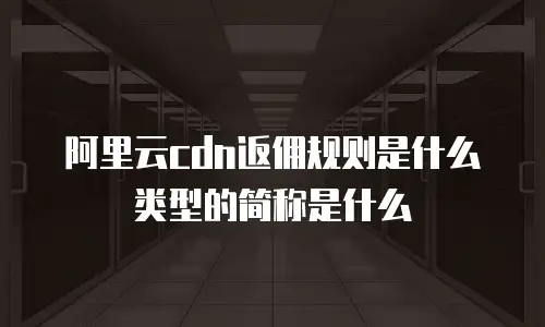 阿里云cdn返佣规则是什么类型的简称是什么