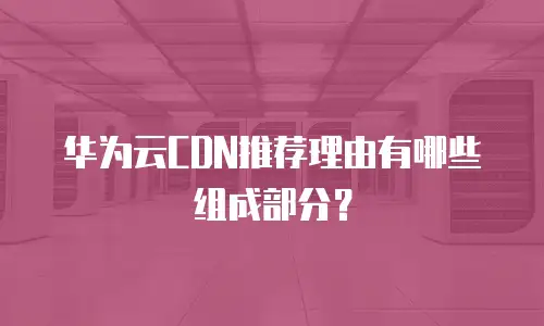 华为云CDN推荐理由有哪些组成部分？