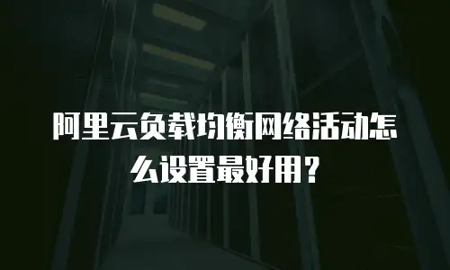 阿里云负载均衡网络活动怎么设置最好用？
