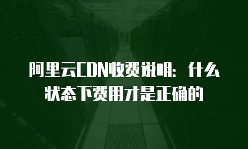 阿里云CDN收费说明：什么状态下费用才是正确的