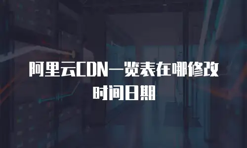 阿里云CDN一览表在哪修改时间日期
