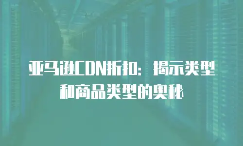 亚马逊CDN折扣：揭示类型和商品类型的奥秘
