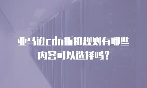 亚马逊cdn折扣规则有哪些内容可以选择吗？