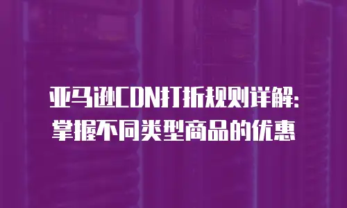 亚马逊CDN打折规则详解：掌握不同类型商品的优惠