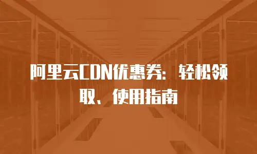 阿里云CDN优惠券：轻松领取、使用指南