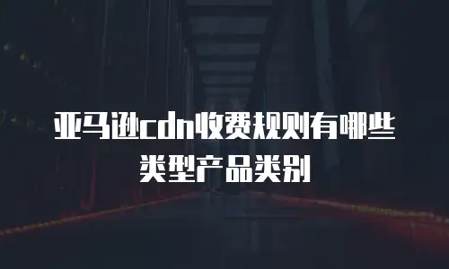 亚马逊cdn收费规则有哪些类型产品类别