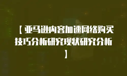 【亚马逊内容加速网络购买技巧分析研究现状研究分析】