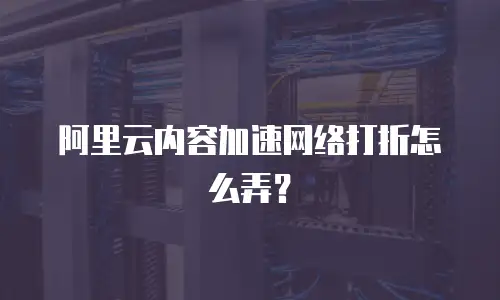 阿里云内容加速网络打折怎么弄？