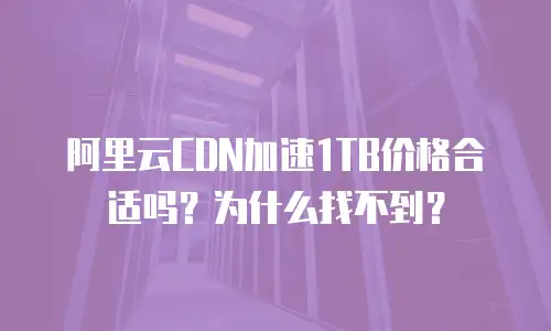 阿里云CDN加速1TB价格合适吗？为什么找不到？