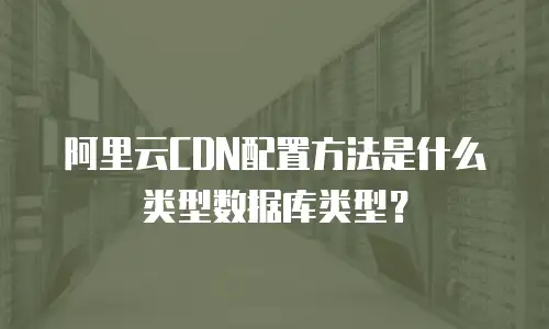 阿里云CDN配置方法是什么类型数据库类型？