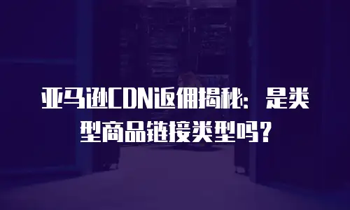 亚马逊CDN返佣揭秘：是类型商品链接类型吗？
