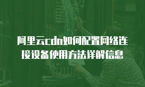 阿里云cdn如何配置网络连接设备使用方法详解信息