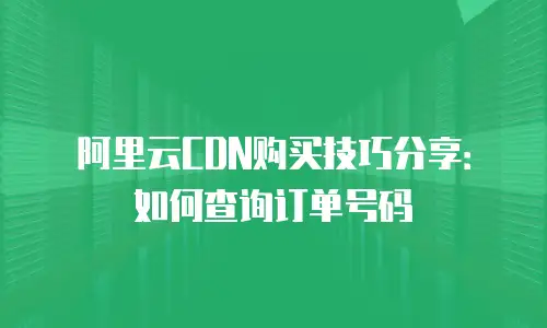阿里云CDN购买技巧分享：如何查询订单号码