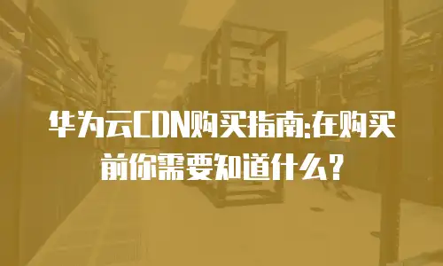 华为云CDN购买指南:在购买前你需要知道什么？