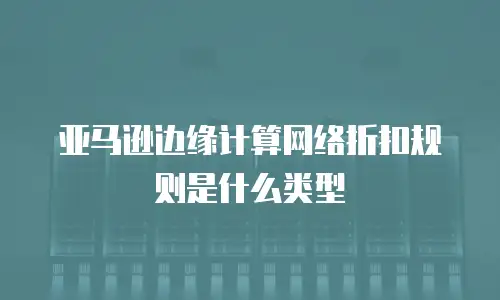亚马逊边缘计算网络折扣规则是什么类型