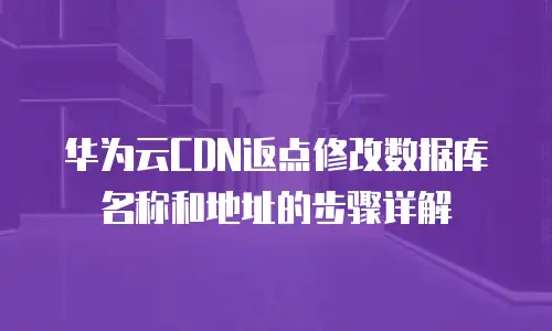华为云CDN返点修改数据库名称和地址的步骤详解