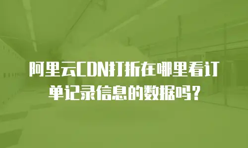 阿里云CDN打折在哪里看订单记录信息的数据吗？