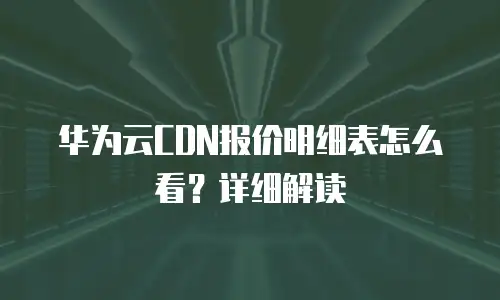 华为云CDN报价明细表怎么看？详细解读