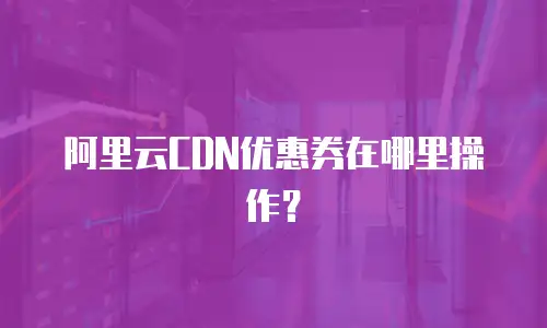 阿里云CDN优惠券在哪里操作？