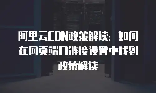 阿里云CDN政策解读：如何在网页端口链接设置中找到政策解读