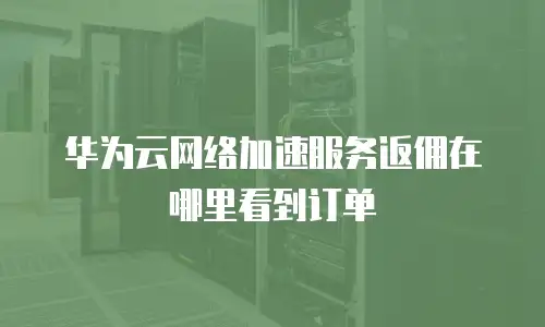 华为云网络加速服务返佣在哪里看到订单