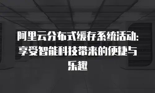 阿里云分布式缓存系统活动：享受智能科技带来的便捷与乐趣
