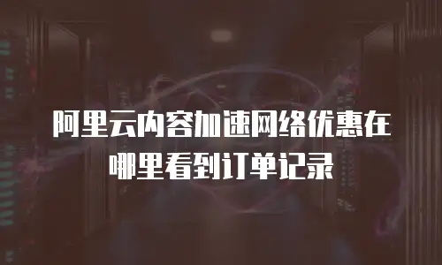 阿里云内容加速网络优惠在哪里看到订单记录