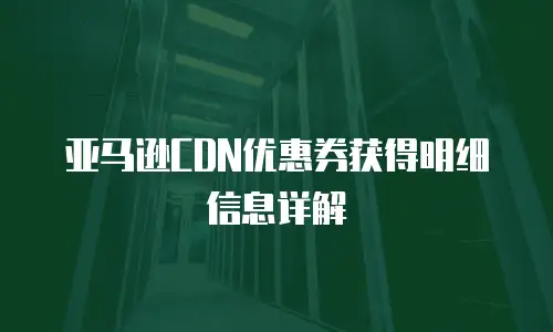 亚马逊CDN优惠券获得明细信息详解