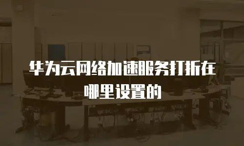 华为云网络加速服务打折在哪里设置的