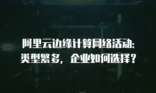 阿里云边缘计算网络活动：类型繁多，企业如何选择？