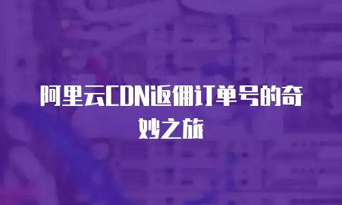 阿里云CDN返佣订单号的奇妙之旅