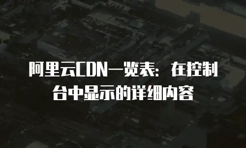 阿里云CDN一览表：在控制台中显示的详细内容