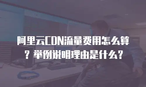 阿里云CDN流量费用怎么算？举例说明理由是什么？