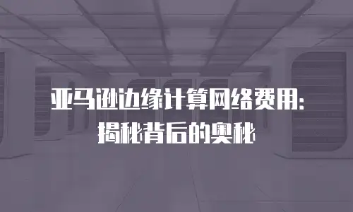 亚马逊边缘计算网络费用：揭秘背后的奥秘
