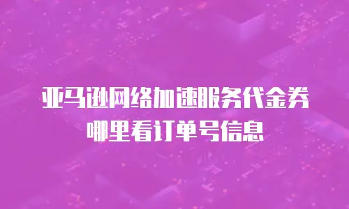 亚马逊网络加速服务代金券哪里看订单号信息
