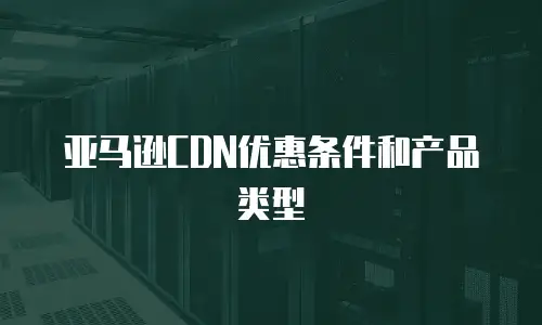 亚马逊CDN优惠条件和产品类型