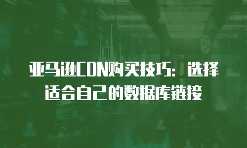 亚马逊CDN购买技巧：选择适合自己的数据库链接