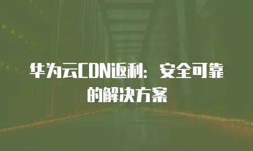 华为云CDN返利：安全可靠的解决方案